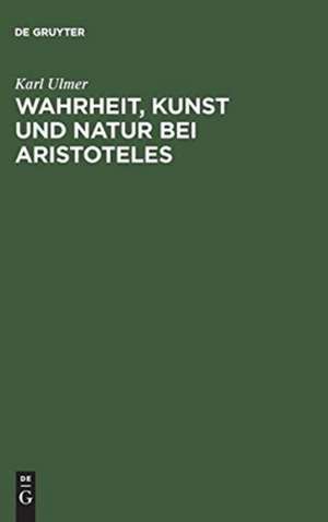 Wahrheit, Kunst und Natur bei Aristoteles: Ein Beitrag zur metaphysischen Herkunft der modernen Technik de Karl Ulmer