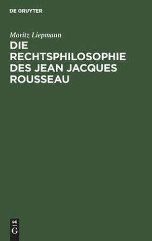 Die Rechtsphilosophie des Jean Jacques Rousseau: ein Beitrag zur Geschichte der Staatstheorieen de Moritz Liepmann