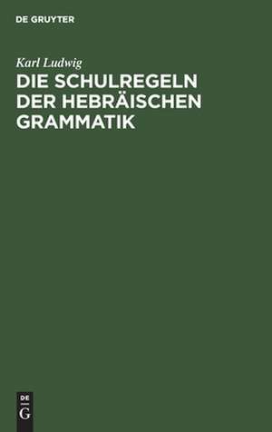 Die Schulregeln der hebräischen Grammatik nach den Ergebnissen der neuen Sprachwissenschaft zum Memorieren und Repetieren de Karl Ludwig