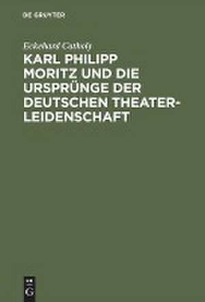 Karl Philipp Moritz und die Ursprünge der deutschen Theaterleidenschaft de Eckehard Catholy