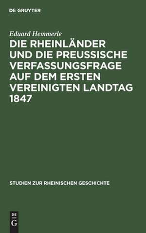 Die Rheinländer und die preussische Verfassungsfrage auf dem ersten Vereinigten Landtag 1847 de Eduard Hemmerle