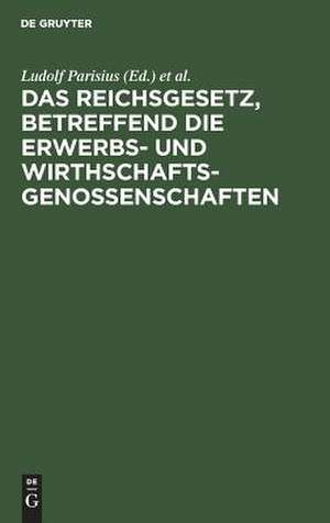 Das Reichsgesetz, betreffend die Erwerbs- und Wirthschaftsgenossenschaften: Kommentar zum praktischen Gebrauch für Juristen und Genossenschaften de Ludolf Parisius