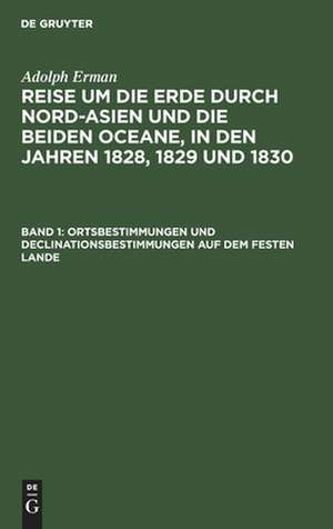 Ortsbestimmungen und Declinationsbestimmungen auf dem festen Lande: aus: Reise um die Erde durch Nord-Asien und die beiden Oceane in den Jahren 1828, 1829 und 1830 : In einer historischen und einer physikalischen Abtheilung dargestellt und mit einem Atlas begleitet, Abth. 2, Bd. 1 de Adolph Erman