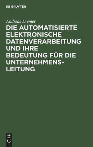 Die automatisierte elektronische Datenverarbeitung und ihre Bedeutung für die Unternehmensleitung de Andreas Diemer