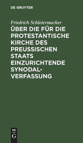 Über die für die protestantische Kirche des preußischen Staats einzurichtende Synodalverfassung: einige Bemerkungen vorzüglich der protestantischen Geistlichkeit des Landes gewidmet de Friedrich Schleiermacher