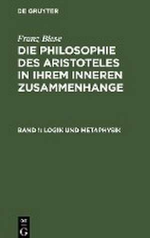 Logik und Metaphysik: aus: Die Philosophie des Aristoteles in ihrem inneren Zusammenhange, mit besonderer Berücksichtigung des philosophischen Sprachgebrauchs, Bd. 1 de Franz Biese