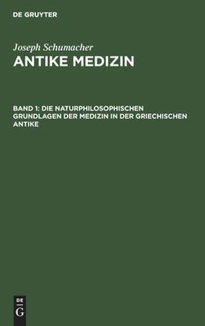 Die naturphilosophischen Grundlagen der Medizin in der griechischen Antike: aus: Antike Medizin, Bd 1 de Joseph Schumacher