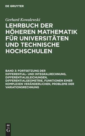 Fortsetzung der Differential- und Integralrechnung, Differentialgleichungen, Differentialgeometrie, Funktionen einer komplexen Veränderlichen, Probleme der Variationsrechnung: aus: Lehrbuch der höheren Mathematik für Universitäten und Technische Hochschulen, Bd. 3 de Gerhard Kowalewski