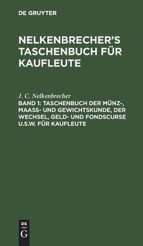 Taschenbuch der Münz-, Maass- und Gewichtskunde, der Wechsel, Geld- und Fondscurse u.s.w. für Kaufleute: aus: J. C. Nelkenbrecher's Taschenbuch für Kaufleute, Abt. 1 de J. C. Nelkenbrecher