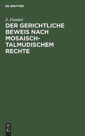 Der gerichtliche Beweis nach mosaisch-talmudischem Rechte: ein Beitrag zur Kenntniss des mosaisch-talmudischen Criminal- und Civilrechts ; nebst einer Untersuchung über die Preußische Gesetzgebung hinsichtlich des Zeugnisses der Juden de Zacharias Frankel