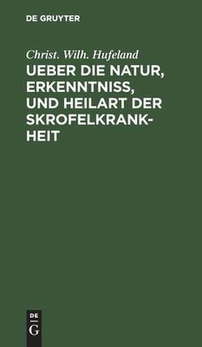 Ueber die Natur, Erkenntniß, und Heilart der Skrofelkrankheit: eine im Jahr 1796 von der Kaiserlichen Leopoldinischen Akademie der Naturforscher gekrönte Preisschrift de Christoph Wilhelm Hufeland