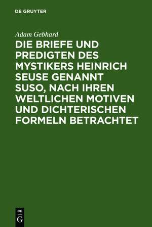 Die Briefe und Predigten des Mystikers Heinrich Seuse genannt Suso, nach ihren weltlichen Motiven und dichterischen Formeln betrachtet: ein Beitrag zur deutschen Literatur- und Kulturgeschichte des 14. Jahrhunderts de Adam Gebhard