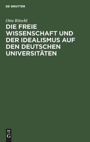 Die freie Wissenschaft und der Idealismus auf den deutschen Universitäten: akademische Festrede de Otto Ritschl