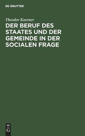 Der Beruf des Staates und der Gemeinde in der Socialen Frage: ein Beitrag zur Lösung derselben im Deutschen Rechtsstaate unter Anschluß an bestehende Verhältnisse entworfen de Theodor Koerner