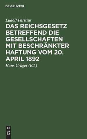 Das Reichsgesetz betreffend die Gesellschaften mit beschränkter Haftung vom 20. April 1892: systematische Darstellung und Kommentar ; nebst Entwurf von Gesellschaftsverträgen und praktischer Anleitung für die Registerführung de Ludolf Parisius