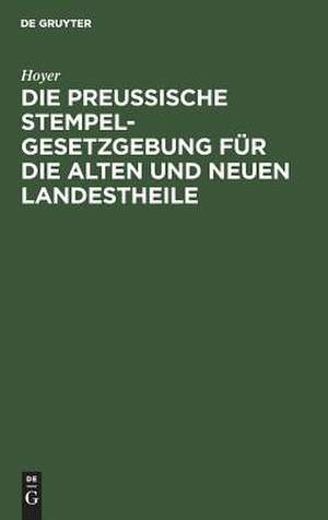 Die Preussische Stempelgesetzgebung für die alten und neuen Landestheile: Kommentar für den praktischen Gebrauch mit Tab. zur Berechnung des Stempels de Theodor Hoyer