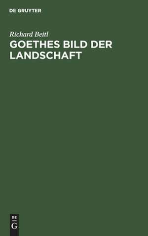 Goethes Bild der Landschaft: Untersuchungen zur Landschaftsdarstellung in Goethes Kunstprosa de Richard Beitl