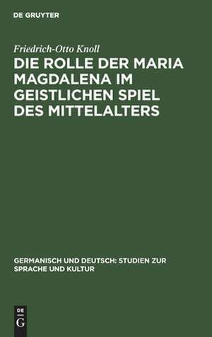 Die Rolle der Maria Magdalena im geistlichen Spiel des Mittelalters: ein Beitrag zur Kultur- und Theatergeschichte Deutschlands de Friedrich-Otto Knoll