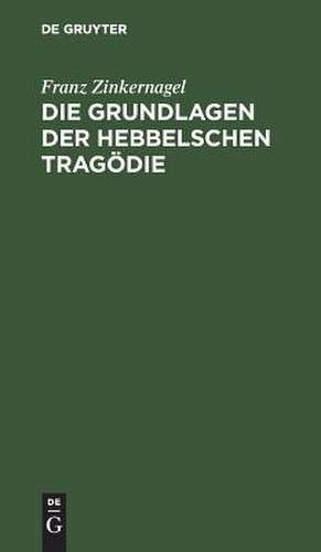 Die Grundlagen der Hebbelschen Tragödie de Franz Zinkernagel