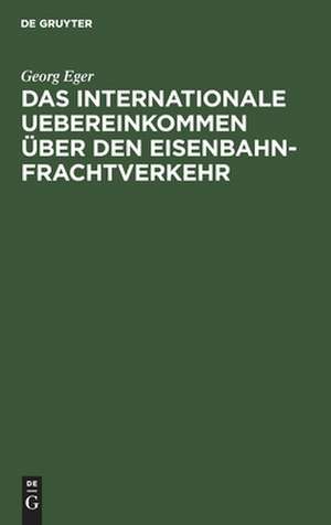 Das internationale Uebereinkommen über den Eisenbahn-Frachtverkehr nebst Ausführungsbestimmungen, Anlagen u. Formularen in der Fassung des Zusatz-Uebereinkommens vom 16.Juni 1898 u. in Verbindung mit dem neuen Betriebs-Reglement des Vereins Deutscher... de Georg Eger