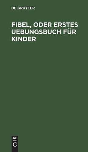 Fibel, oder Erstes Uebungsbuch für Kinder