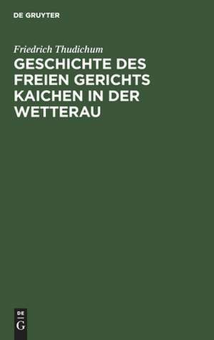 Geschichte des Freien gerichts Kaichen in der Wetterau de Friedrich Thudichum