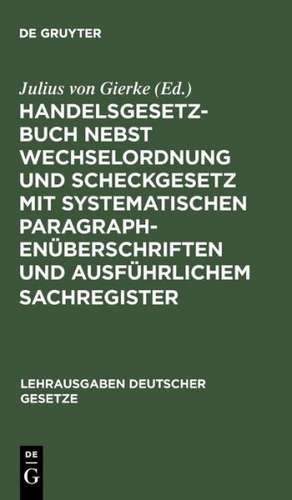 Handelsgesetzbuch nebst Wechselordnung und Scheckgesetz mit systematischen Paragraphenüberschriften und ausführlichem Sachregister de Julius von Gierke