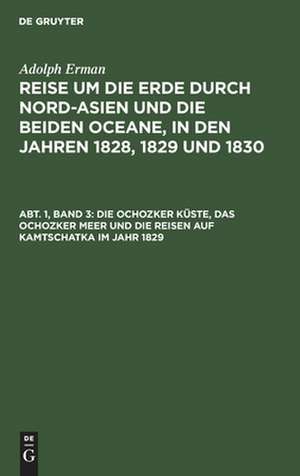 Die Ochozker Küste, das Ochozker Meer und die Reisen auf Kamtschatka im Jahr 1829: aus: Reise um die Erde durch Nord-Asien und die beiden Oceane in den Jahren 1828, 1829 und 1830 : In einer historischen und einer physikalischen Abtheilung dargestellt und mit einem Atlas begleitet, Abth. 1, Bd. 3 de Adolph Erman