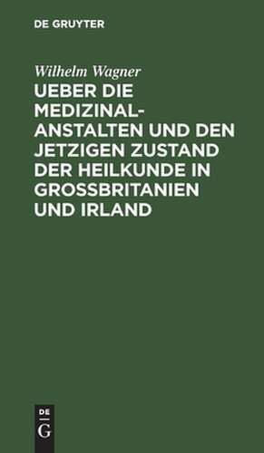 Ueber die Medizinal-Anstalten und den jetzigen Zustand der Heilkunde in Grossbritanien und Irland ; Mit elf Abbildungen de Wilhelm Wagner