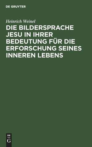 Die Bildersprache Jesu in ihrer Bedeutung für die Erforschung seines inneren Lebens de Heinrich Weinel