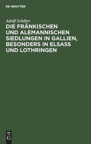 Die fränkischen und alemannischen Siedlungen in Gallien, besonders in Elsass und Lothringen de Adolf Schiber