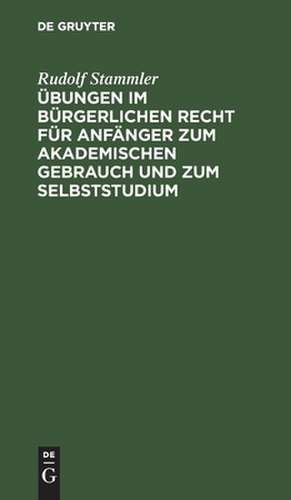 Übungen im bürgerlichen Recht für Anfänger zum akademischen Gebrauch und zum Selbststudium de Rudolf Stammler