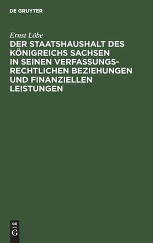 Der Staatshaushalt des Königreichs Sachsen in seinen Verfassungsrechtlichen Beziehungen und finanziellen Leistungen de Ernst Löbe