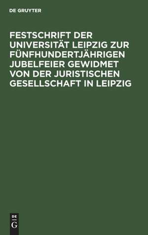 Festschrift der Universität Leipzig zur fünfhundertjährigen Jubelfeier gewidmet von der Juristischen Gesellschaft in Leipzig de Degruyter