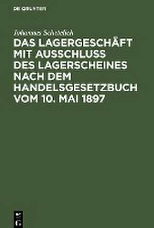 Das Lagergeschäft mit Ausschluss des Lagerscheines nach dem Handelsgesetzbuch vom 10. Mai 1897 de Johannes Schetelich