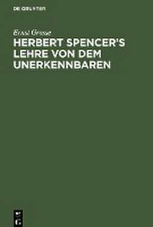 Herbert Spencer¿s Lehre von dem Unerkennbaren de Ernst Grosse