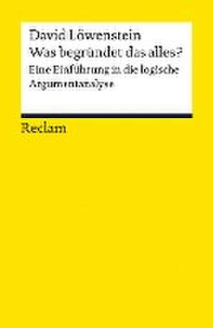 Was begründet das alles?. Eine Einführung in die logische Argumentanalyse de David Löwenstein