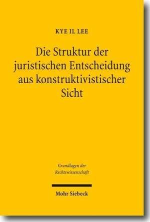 Die Struktur Der Juristischen Entscheidung Aus Konstruktivistischer Sicht: Zur Nachprufung Fremder Hoheitsakte Durch Staatliche Gerichte de Kye I. Lee