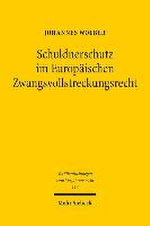 Schuldnerschutz Im Europaischen Zwangsvollstreckungsrecht: Eine Rechtsvergleichende Und Kollisionsrechtliche Untersuchung Der Schuldnerschutzenden Vor de Johannes Wolber