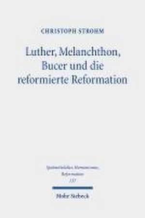 Luther, Melanchthon, Bucer und die reformierte Reformation de Christoph Strohm