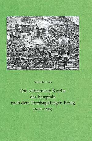 Die reformierte Kirche der Kurpfalz nach dem Dreißigjährigen Krieg (1649 - 1685) de Albrecht Ernst