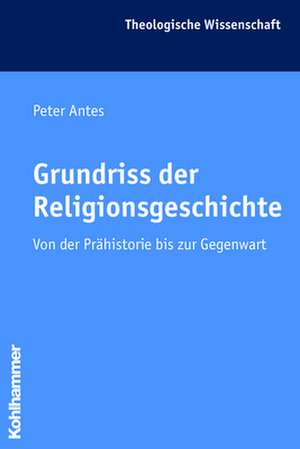 Grundriss Der Religionsgeschichte: Von Der Prahistorie Bis Zur Gegenwart de Peter Antes