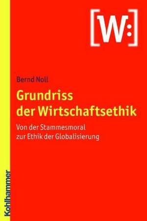 Grundriss Der Wirtschaftsethik: Von Der Stammesmoral Zur Ethik Der Globalisierung de Bernd Noll