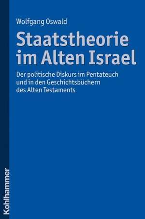 Staatstheorie Im Alten Israel: Der Politische Diskurs Im Pentateuch Und in Den Geschichtsbuchern Des Alten Testaments de Wolfgang Oswald