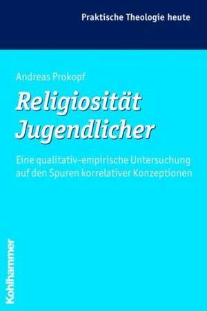 Religiositat Jugendlicher: Eine Qualitativ-Empirische Untersuchung Auf Den Spuren Korrelativer Konzeptionen de Andreas Prokopf