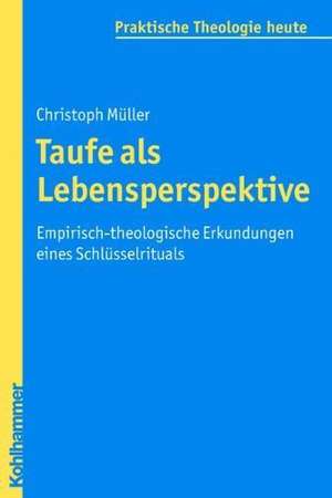 Taufe ALS Lebensperspektive: Empirisch-Theologische Erkundungen Eines Schlusselrituals de Christoph Müller