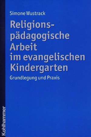 Religionspadagogische Arbeit Im Evangelischen Kindergarten: Grundlegung Und Praxis de Simone Wustrack