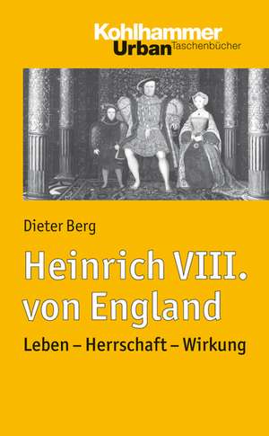 Heinrich VIII. Von England: Leben - Herrschaft - Wirkung de Dieter Berg