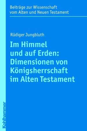 Im Himmel Und Auf Erden: Dimensionen Von Konigsherrschaft Im Alten Testament de Rüdiger Jungbluth