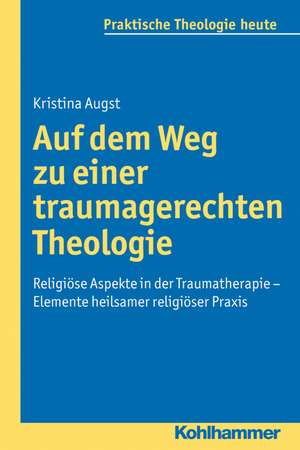 Auf Dem Weg Zu Einer Traumagerechten Theologie: Religiose Aspekte in Der Traumatherapie - Elemente Heilsamer Religioser Praxis de Kristina Augst